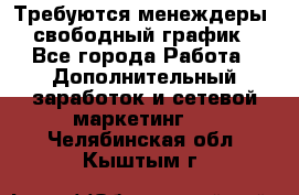 Требуются менеждеры, свободный график - Все города Работа » Дополнительный заработок и сетевой маркетинг   . Челябинская обл.,Кыштым г.